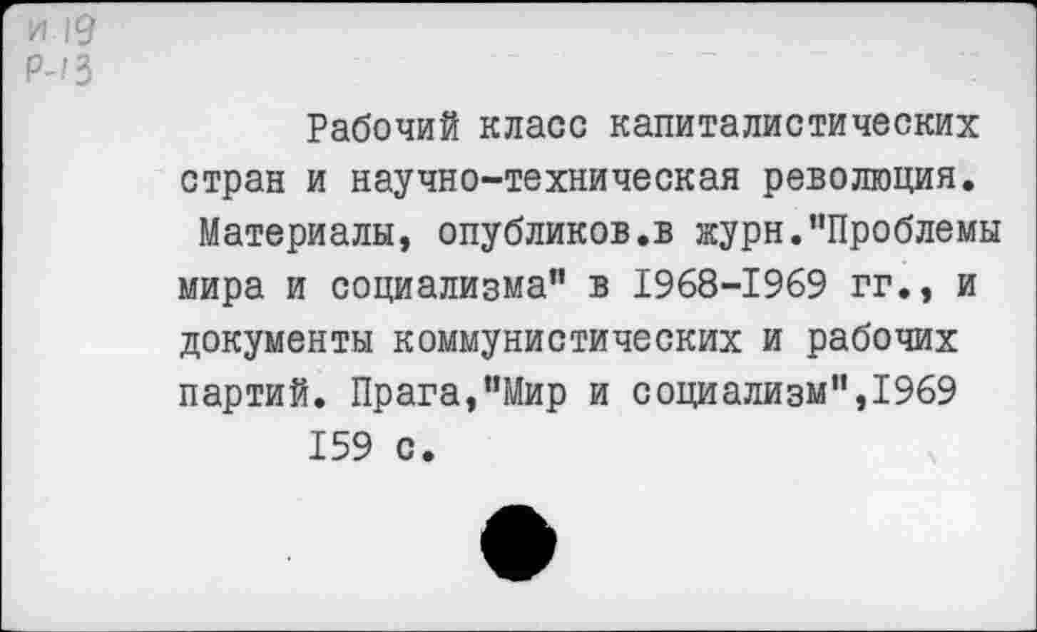 ﻿и 19
Р-13
Рабочий класс капиталистических стран и научно-техническая революция.
Материалы, опубликов.в журн."Проблемы мира и социализма" в 1968-1969 гг., и документы коммунистических и рабочих партий. Прага,"Мир и социализм",1969 159 с.